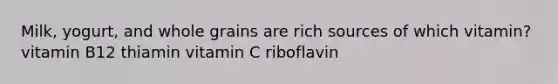 Milk, yogurt, and whole grains are rich sources of which vitamin? vitamin B12 thiamin vitamin C riboflavin