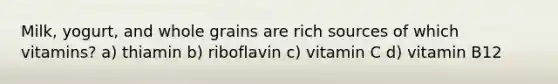 Milk, yogurt, and whole grains are rich sources of which vitamins? a) thiamin b) riboflavin c) vitamin C d) vitamin B12