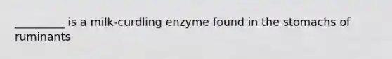 _________ is a milk-curdling enzyme found in <a href='https://www.questionai.com/knowledge/kLccSGjkt8-the-stomach' class='anchor-knowledge'>the stomach</a>s of ruminants