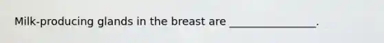 Milk-producing glands in the breast are ________________.