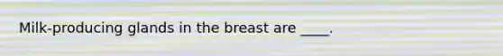 Milk-producing glands in the breast are ____.