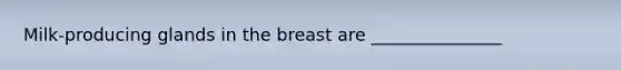 Milk-producing glands in the breast are _______________