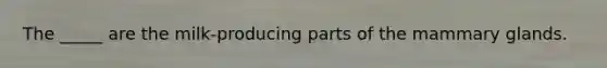 The _____ are the milk-producing parts of the mammary glands.