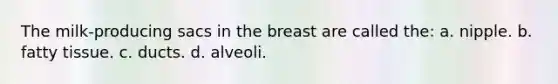 The milk-producing sacs in the breast are called the: a. nipple. b. fatty tissue. c. ducts. d. alveoli.