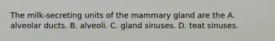 The milk-secreting units of the mammary gland are the A. alveolar ducts. B. alveoli. C. gland sinuses. D. teat sinuses.