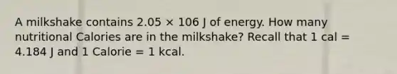 A milkshake contains 2.05 × 106 J of energy. How many nutritional Calories are in the milkshake? Recall that 1 cal = 4.184 J and 1 Calorie = 1 kcal.