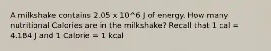 A milkshake contains 2.05 x 10^6 J of energy. How many nutritional Calories are in the milkshake? Recall that 1 cal = 4.184 J and 1 Calorie = 1 kcal