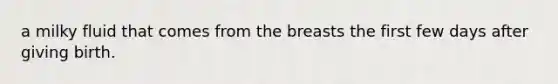 a milky fluid that comes from the breasts the first few days after giving birth.