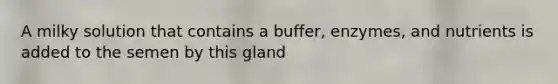 A milky solution that contains a buffer, enzymes, and nutrients is added to the semen by this gland