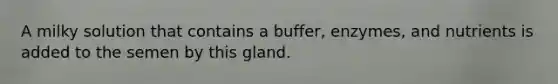 A milky solution that contains a buffer, enzymes, and nutrients is added to the semen by this gland.