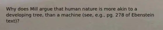 Why does Mill argue that human nature is more akin to a developing tree, than a machine (see, e.g., pg. 278 of Ebenstein text)?