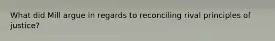 What did Mill argue in regards to reconciling rival principles of justice?