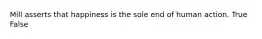 Mill asserts that happiness is the sole end of human action. True False