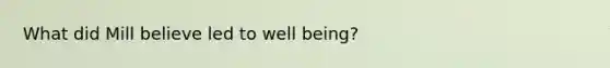 What did Mill believe led to well being?