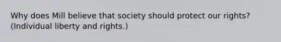 Why does Mill believe that society should protect our rights? (Individual liberty and rights.)