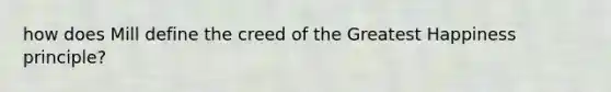 how does Mill define the creed of the Greatest Happiness principle?