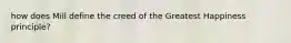 how does Mill define the creed of the Greatest Happiness principle?