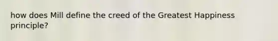 how does Mill define the creed of the Greatest Happiness principle?