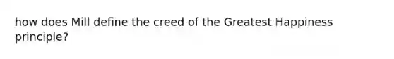 how does Mill define the creed of the Greatest Happiness principle?