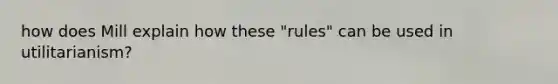 how does Mill explain how these "rules" can be used in utilitarianism?