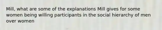 Mill, what are some of the explanations Mill gives for some women being willing participants in the social hierarchy of men over women