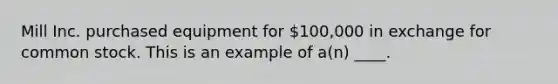 Mill Inc. purchased equipment for 100,000 in exchange for common stock. This is an example of a(n) ____.