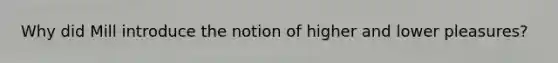 Why did Mill introduce the notion of higher and lower pleasures?