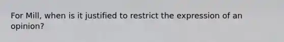 For Mill, when is it justified to restrict the expression of an opinion?
