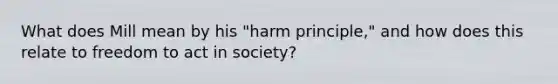 What does Mill mean by his "harm principle," and how does this relate to freedom to act in society?