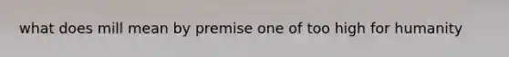 what does mill mean by premise one of too high for humanity