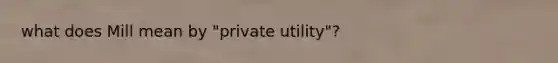 what does Mill mean by "private utility"?