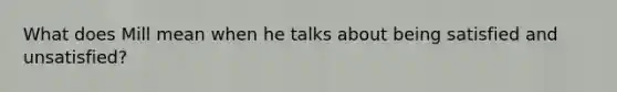 What does Mill mean when he talks about being satisfied and unsatisfied?