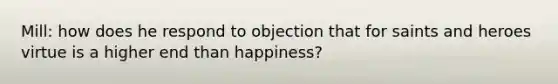 Mill: how does he respond to objection that for saints and heroes virtue is a higher end than happiness?