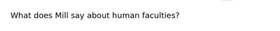 What does Mill say about human faculties?