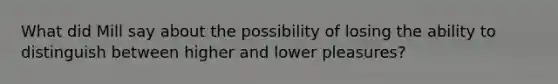 What did Mill say about the possibility of losing the ability to distinguish between higher and lower pleasures?