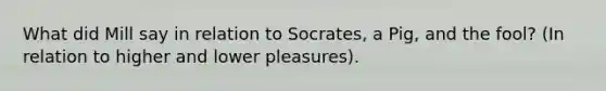 What did Mill say in relation to Socrates, a Pig, and the fool? (In relation to higher and lower pleasures).