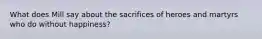 What does Mill say about the sacrifices of heroes and martyrs who do without happiness?