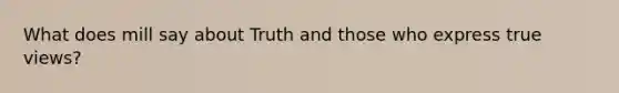 What does mill say about Truth and those who express true views?