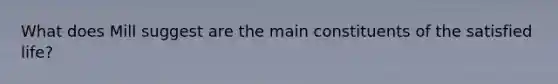What does Mill suggest are the main constituents of the satisfied life?