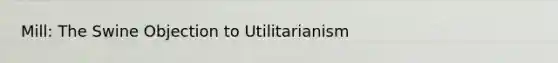 Mill: The Swine Objection to Utilitarianism