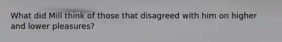 What did Mill think of those that disagreed with him on higher and lower pleasures?