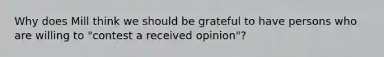 Why does Mill think we should be grateful to have persons who are willing to "contest a received opinion"?