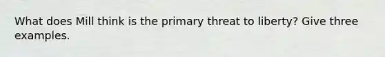 What does Mill think is the primary threat to liberty? Give three examples.