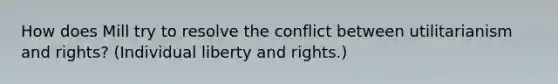 How does Mill try to resolve the conflict between utilitarianism and rights? (Individual liberty and rights.)