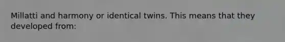 Millatti and harmony or identical twins. This means that they developed from: