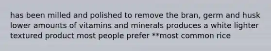 has been milled and polished to remove the bran, germ and husk lower amounts of vitamins and minerals produces a white lighter textured product most people prefer **most common rice