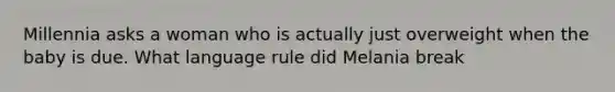 Millennia asks a woman who is actually just overweight when the baby is due. What language rule did Melania break