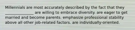 Millennials are most accurately described by the fact that they _______________ are willing to embrace diversity. are eager to get married and become parents. emphasize professional stability above all other job-related factors. are individually-oriented.