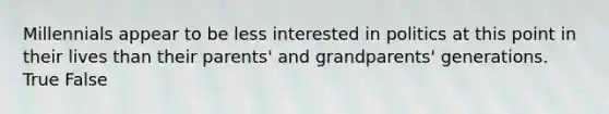 Millennials appear to be less interested in politics at this point in their lives than their parents' and grandparents' generations. True False