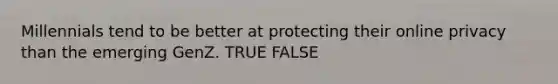 Millennials tend to be better at protecting their online privacy than the emerging GenZ. TRUE FALSE